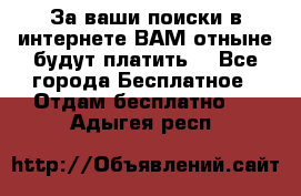 За ваши поиски в интернете ВАМ отныне будут платить! - Все города Бесплатное » Отдам бесплатно   . Адыгея респ.